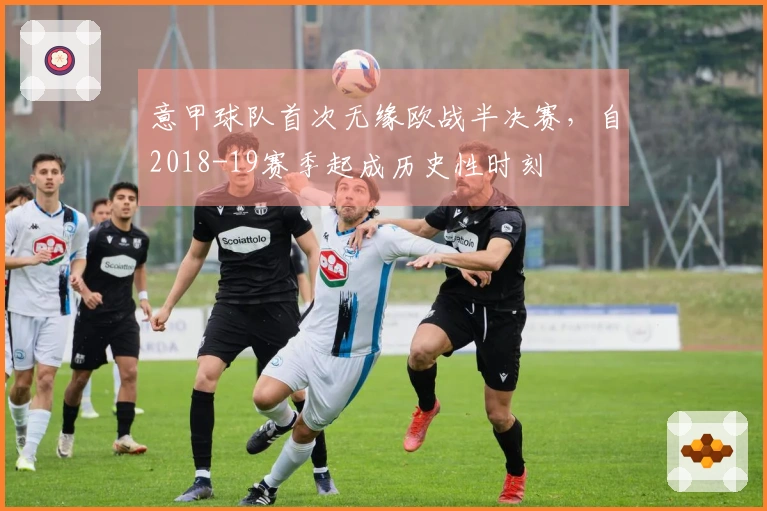 意甲球队首次无缘欧战半决赛，自2018-19赛季起成历史性时刻
