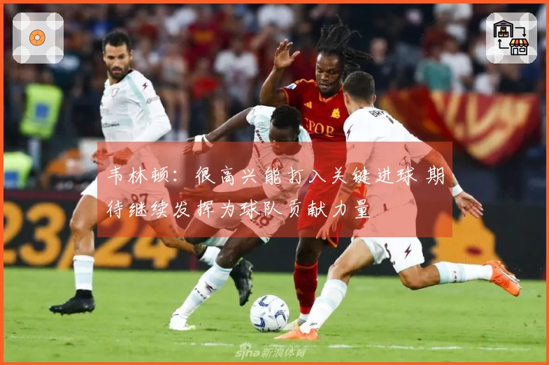 韦林顿：很高兴能打入关键进球 期待继续发挥为球队贡献力量