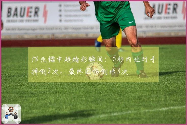 邝兆镭中超精彩瞬间：5秒内让对手摔倒2次，最终因伤倒地3次
