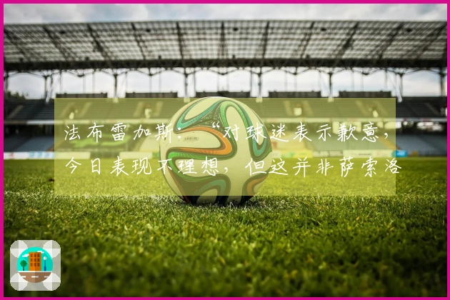 法布雷加斯：“对球迷表示歉意，今日表现不理想，但这并非萨索洛的常态……”