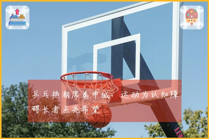 乒乓热潮席卷申城，运动为认知障碍长者点亮希望