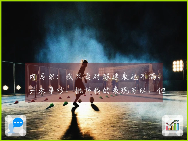 内马尔：我只是对球迷表达不满，并未争吵，批评我的表现可以，但请勿人身攻击