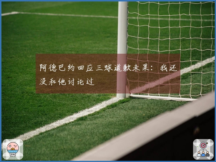 阿德巴约回应三球道歉未果：我还没和他讨论过