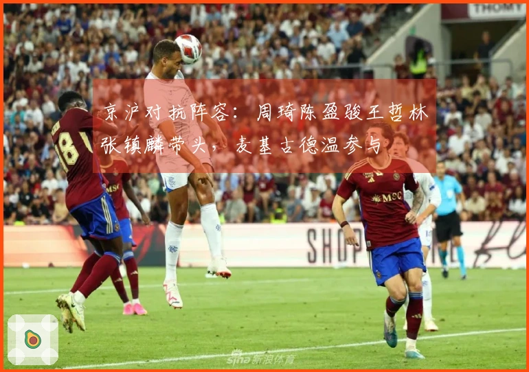 京沪对抗阵容：周琦陈盈骏王哲林张镇麟带头，麦基古德温参与