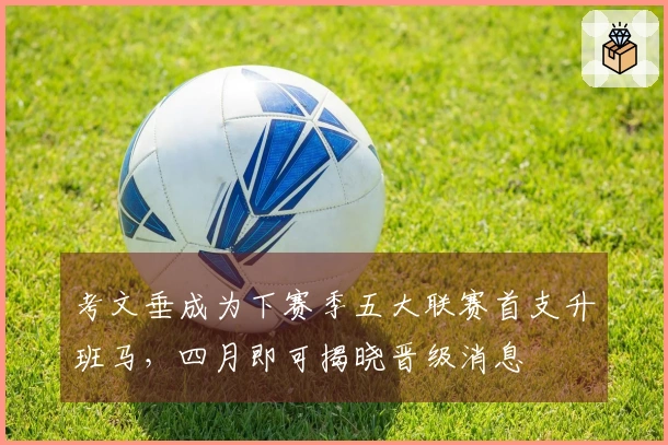 考文垂成为下赛季五大联赛首支升班马，四月即可揭晓晋级消息