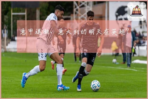意甲退潮，意大利的明天在英超？