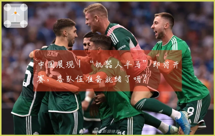 中国展现｜“机器人半马”即将开赛，各队伍准备就绪了吗？