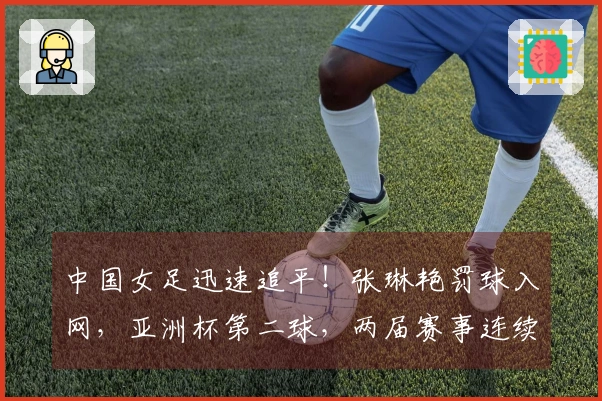 中国女足迅速追平！张琳艳罚球入网，亚洲杯第二球，两届赛事连续攻破韩澳防线