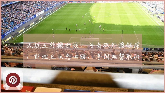 大连五外援迎战，河南双外援缺席，斯坦丘状态回暖，李国旭誓取胜