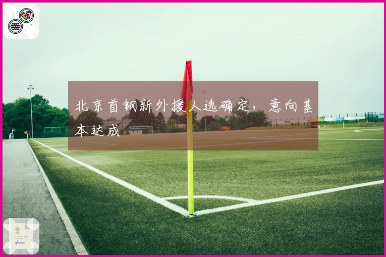 北京首钢新外援人选确定，意向基本达成