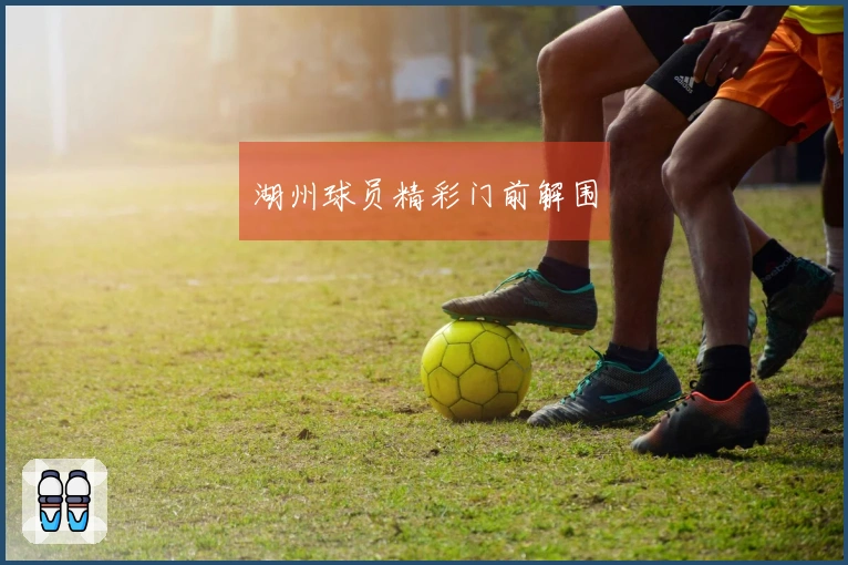 湖州球员精彩门前解围