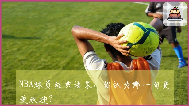 NBA球员经典语录，你认为哪一句更受欢迎？