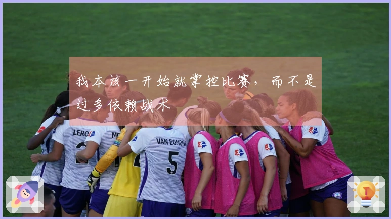 我本该一开始就掌控比赛，而不是过多依赖战术