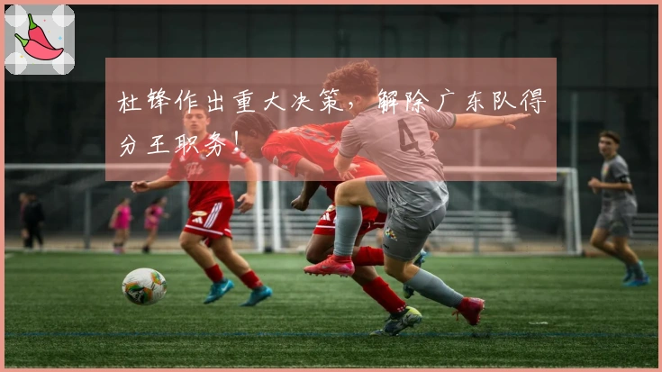杜锋作出重大决策，解除广东队得分王职务！