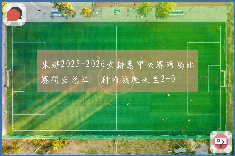 朱婷2025-2026女排意甲决赛两场比赛得分总汇：科内战胜米兰2-0