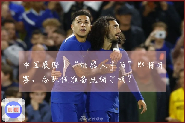 中国展现｜“机器人半马”即将开赛，各队伍准备就绪了吗？