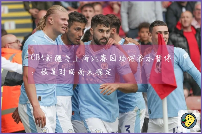 CBA新疆与上海比赛因场馆渗水暂停，恢复时间尚未确定
