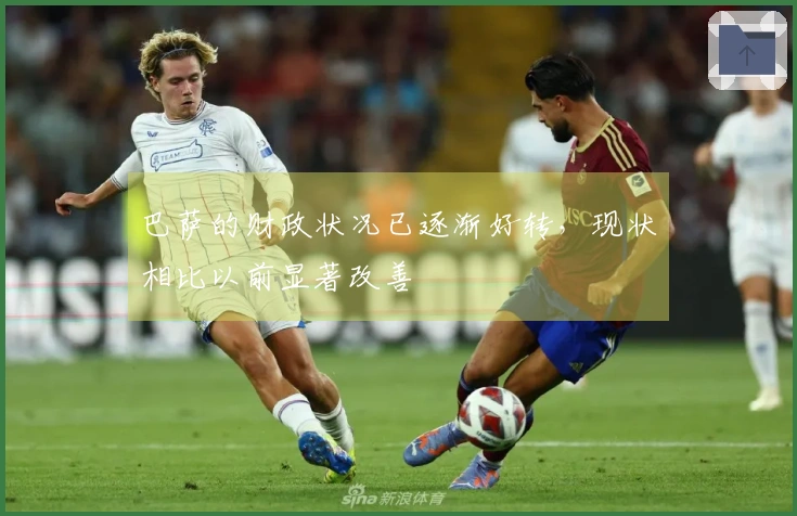 巴萨的财政状况已逐渐好转，现状相比以前显著改善