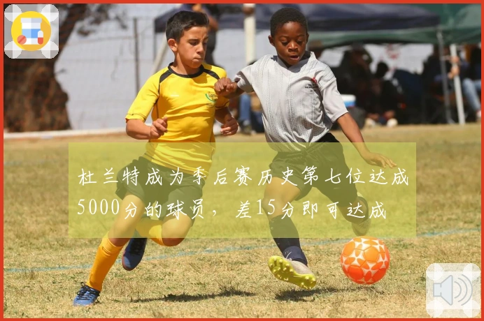 杜兰特成为季后赛历史第七位达成5000分的球员，差15分即可达成