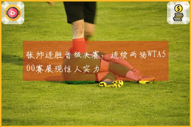 张帅连胜晋级决赛，连续两场WTA500赛展现惊人实力
