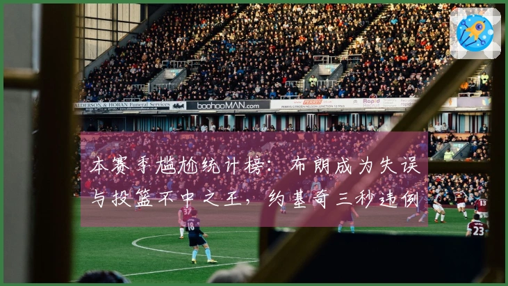 本赛季尴尬统计榜：布朗成为失误与投篮不中之王，约基奇三秒违例之王，狄龙技术犯规之王
