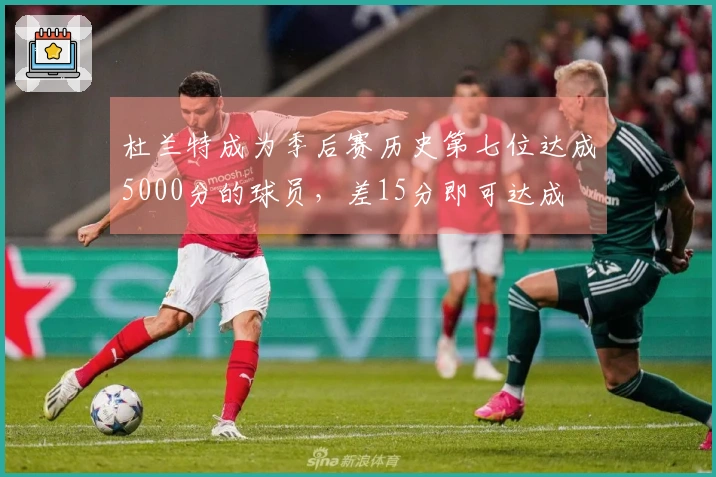 杜兰特成为季后赛历史第七位达成5000分的球员，差15分即可达成