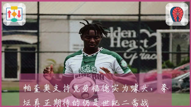 帕奎奥支持克劳福德实为噱头，拳坛真正期待的仍是世纪二番战