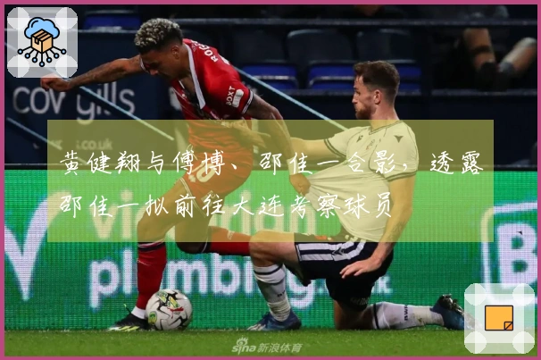 黄健翔与傅博、邵佳一合影，透露邵佳一拟前往大连考察球员