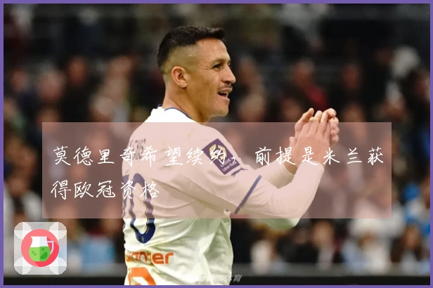 莫德里奇希望续约，前提是米兰获得欧冠资格