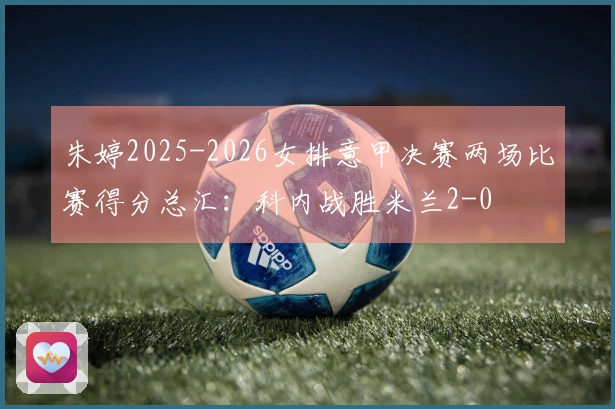 朱婷2025-2026女排意甲决赛两场比赛得分总汇：科内战胜米兰2-0