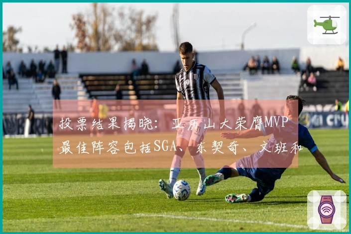 投票结果揭晓：亚历山大荣膺MVP 最佳阵容包括SGA、东契奇、文班和约基奇