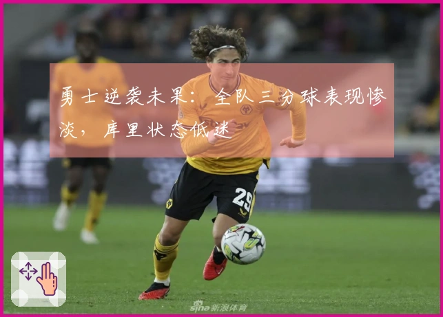 勇士逆袭未果：全队三分球表现惨淡，库里状态低迷