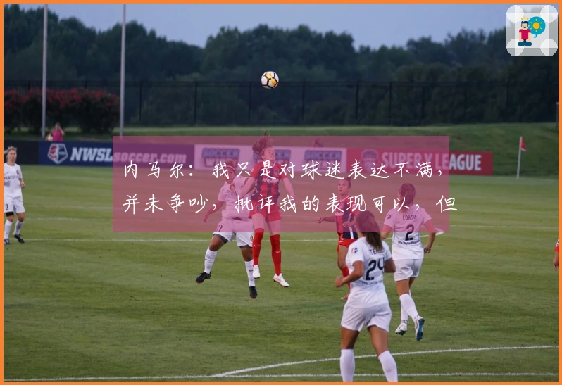 内马尔：我只是对球迷表达不满，并未争吵，批评我的表现可以，但请勿人身攻击