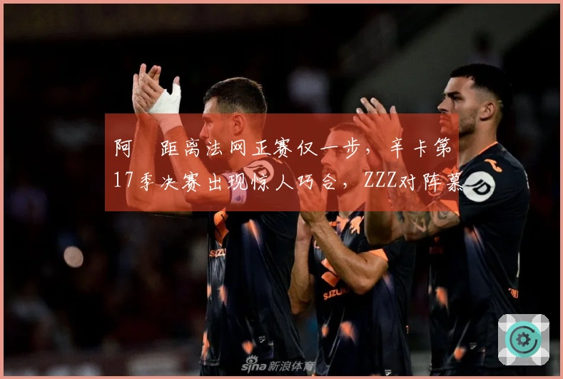 阿昺距离法网正赛仅一步，辛卡第17季决赛出现惊人巧合，ZZZ对阵慕尼黑