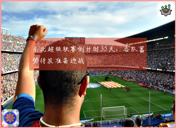 东北超级联赛倒计时35天，各队蓄势待发准备迎战