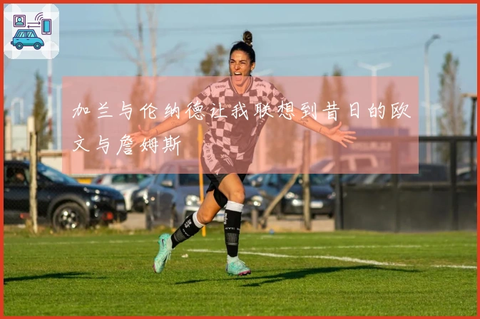 加兰与伦纳德让我联想到昔日的欧文与詹姆斯