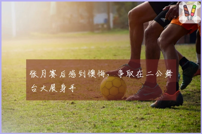 张月赛后感到懊悔，争取在二公舞台大展身手