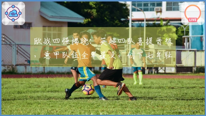 欧战四强揭晓：英超四队喜提晋级，意甲队伍全军覆没，创下七年耻辱纪录